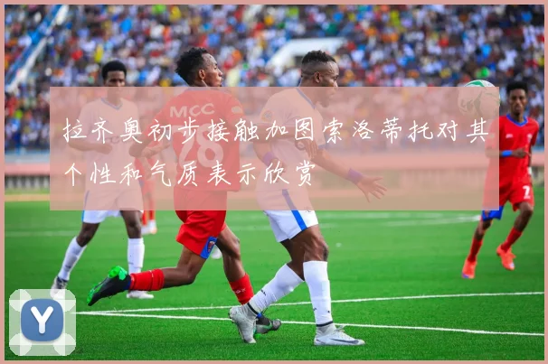 拉齐奥初步接触加图索洛蒂托对其个性和气质表示欣赏