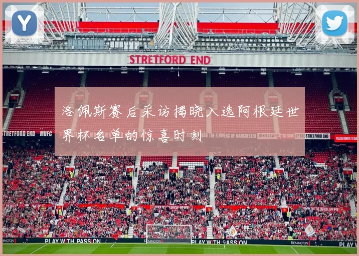 洛佩斯赛后采访揭晓入选阿根廷世界杯名单的惊喜时刻