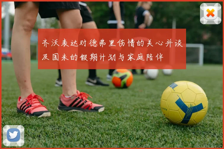 齐沃表达对德弗里伤情的关心并谈及国米的假期计划与家庭陪伴
