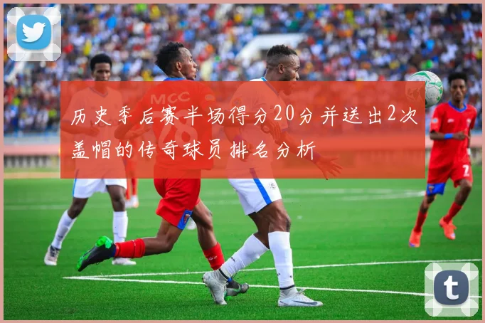 历史季后赛半场得分20分并送出2次盖帽的传奇球员排名分析