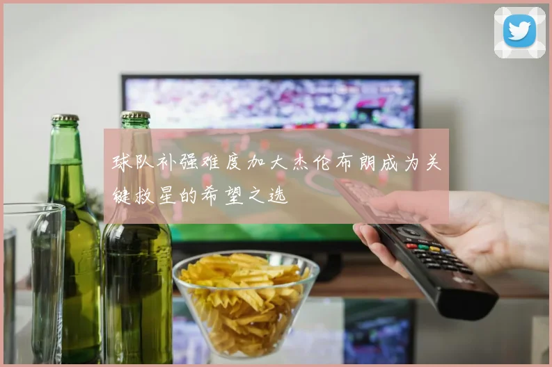 球队补强难度加大杰伦布朗成为关键救星的希望之选