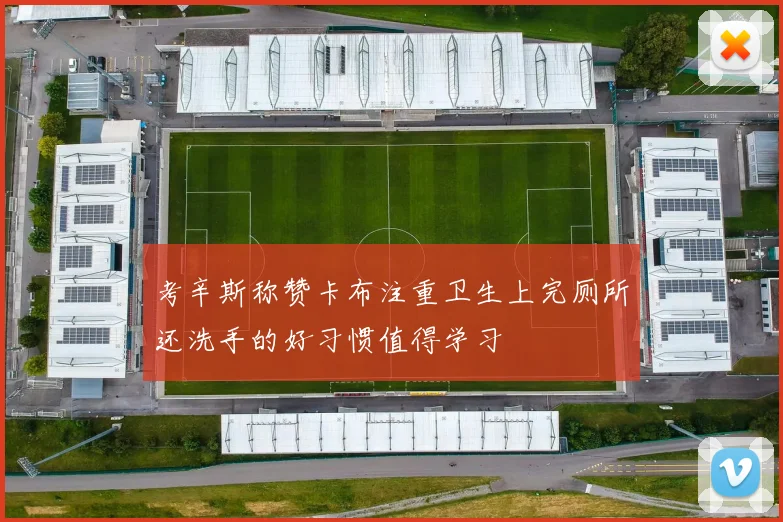 考辛斯称赞卡布注重卫生上完厕所还洗手的好习惯值得学习