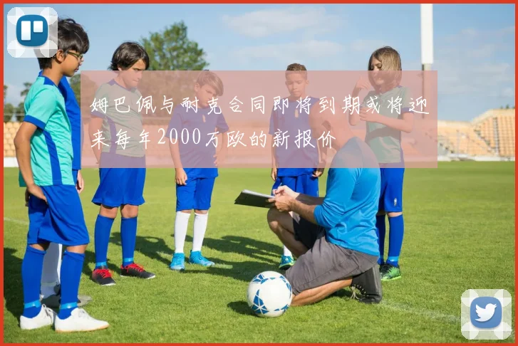 姆巴佩与耐克合同即将到期或将迎来每年2000万欧的新报价