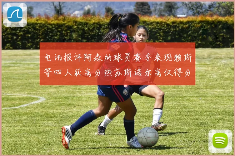 电讯报评阿森纳球员赛季表现赖斯等四人获高分热苏斯诺尔高仅得分