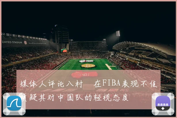 媒体人评论八村塁在FIBA表现不佳质疑其对中国队的轻视态度