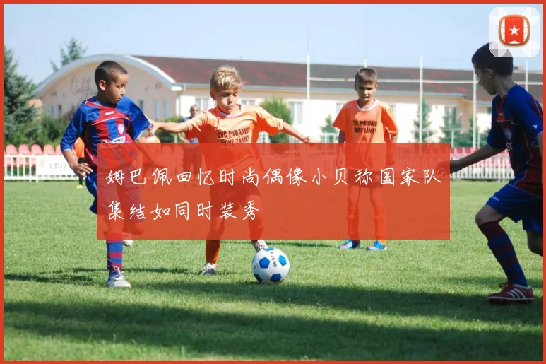 姆巴佩回忆时尚偶像小贝称国家队集结如同时装秀