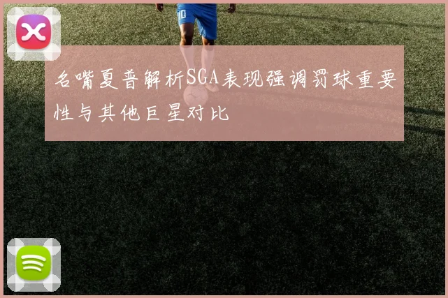 名嘴夏普解析SGA表现强调罚球重要性与其他巨星对比
