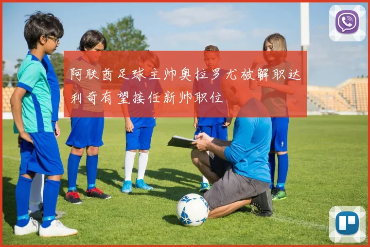 阿联酋足球主帅奥拉罗尤被解职达利奇有望接任新帅职位