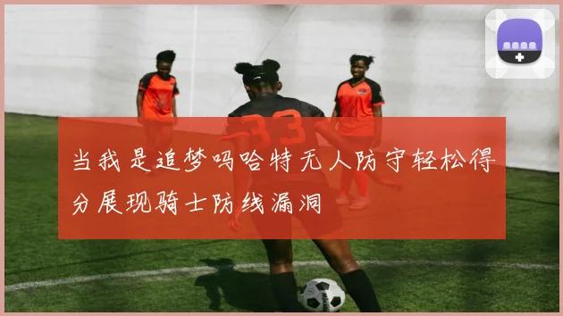 当我是追梦吗哈特无人防守轻松得分展现骑士防线漏洞